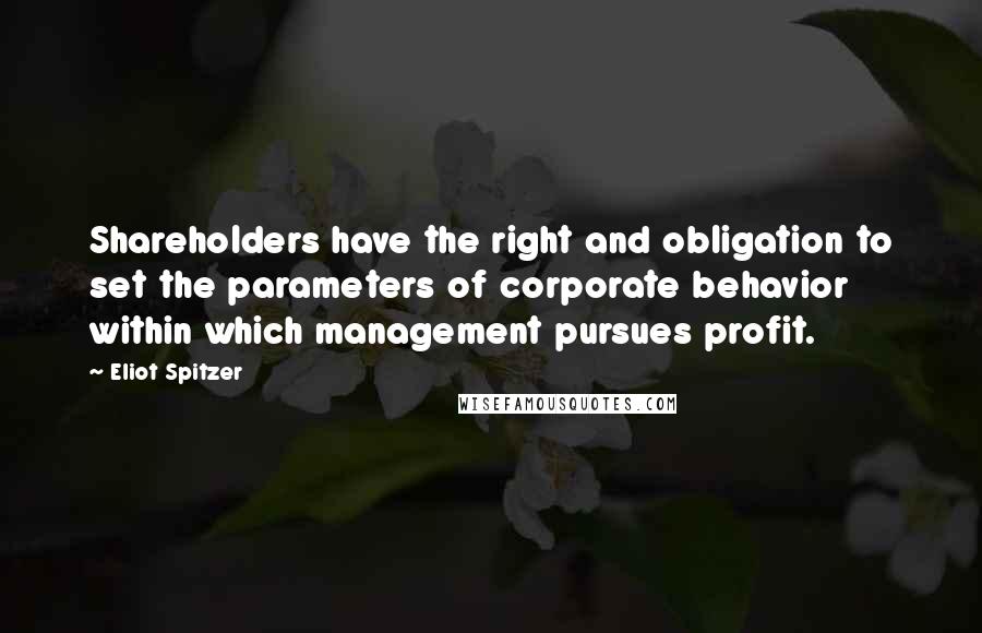 Eliot Spitzer Quotes: Shareholders have the right and obligation to set the parameters of corporate behavior within which management pursues profit.