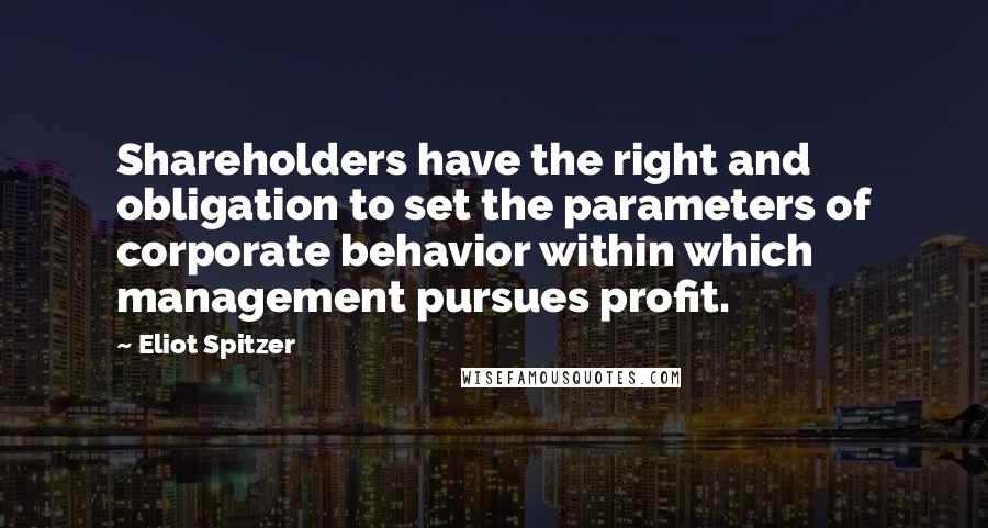 Eliot Spitzer Quotes: Shareholders have the right and obligation to set the parameters of corporate behavior within which management pursues profit.