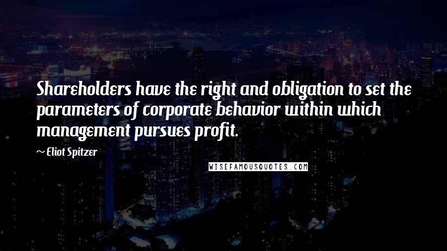 Eliot Spitzer Quotes: Shareholders have the right and obligation to set the parameters of corporate behavior within which management pursues profit.