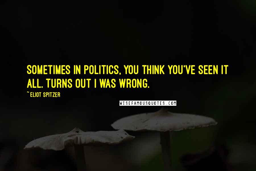 Eliot Spitzer Quotes: Sometimes in politics, you think you've seen it all. Turns out I was wrong.