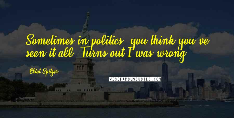 Eliot Spitzer Quotes: Sometimes in politics, you think you've seen it all. Turns out I was wrong.