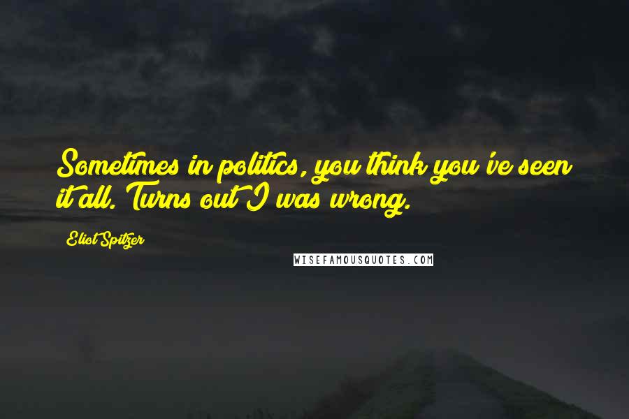 Eliot Spitzer Quotes: Sometimes in politics, you think you've seen it all. Turns out I was wrong.