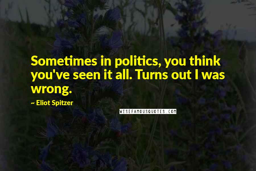 Eliot Spitzer Quotes: Sometimes in politics, you think you've seen it all. Turns out I was wrong.