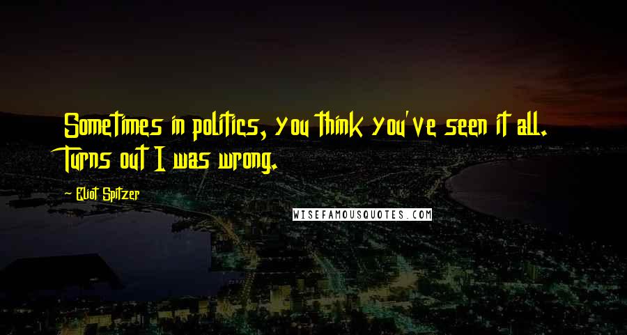 Eliot Spitzer Quotes: Sometimes in politics, you think you've seen it all. Turns out I was wrong.