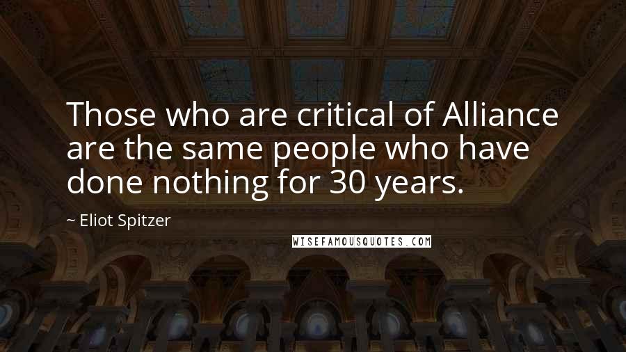 Eliot Spitzer Quotes: Those who are critical of Alliance are the same people who have done nothing for 30 years.