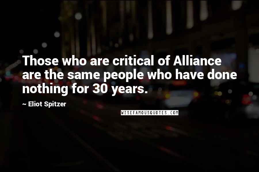 Eliot Spitzer Quotes: Those who are critical of Alliance are the same people who have done nothing for 30 years.