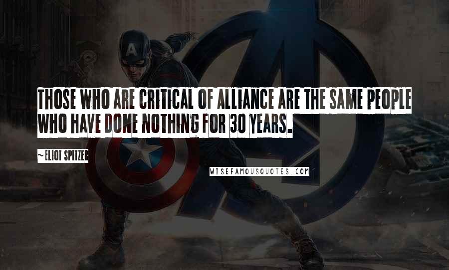 Eliot Spitzer Quotes: Those who are critical of Alliance are the same people who have done nothing for 30 years.