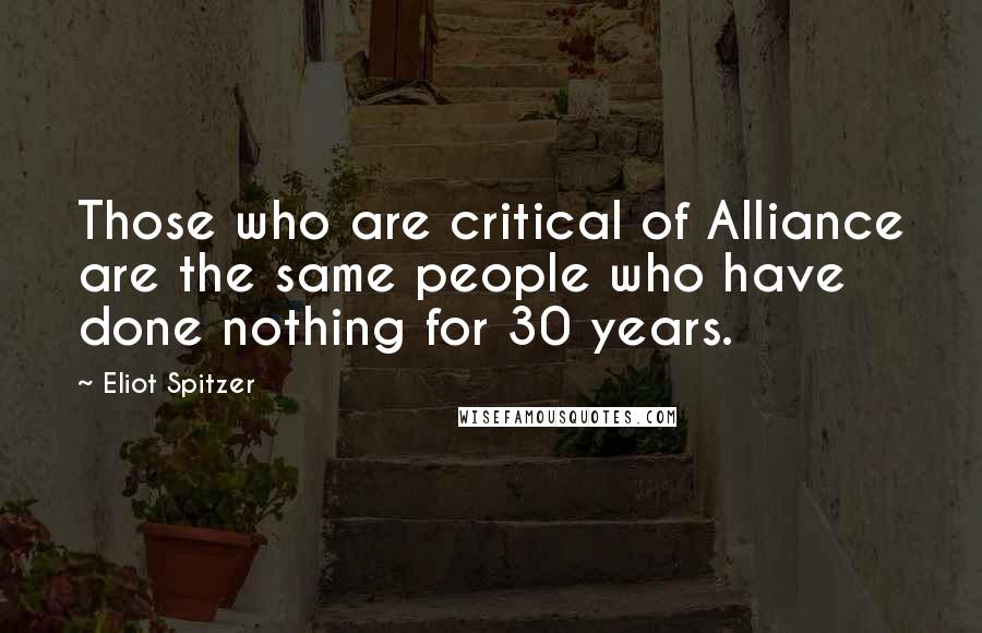 Eliot Spitzer Quotes: Those who are critical of Alliance are the same people who have done nothing for 30 years.