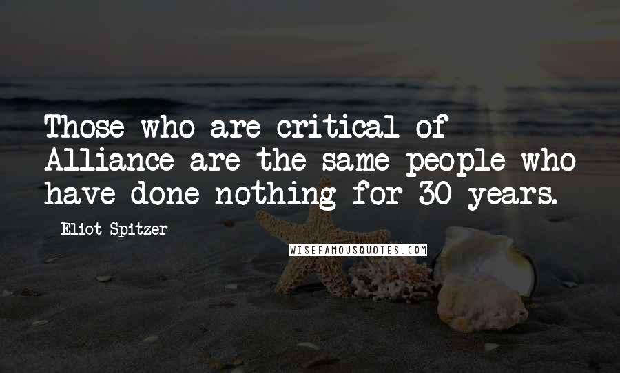 Eliot Spitzer Quotes: Those who are critical of Alliance are the same people who have done nothing for 30 years.