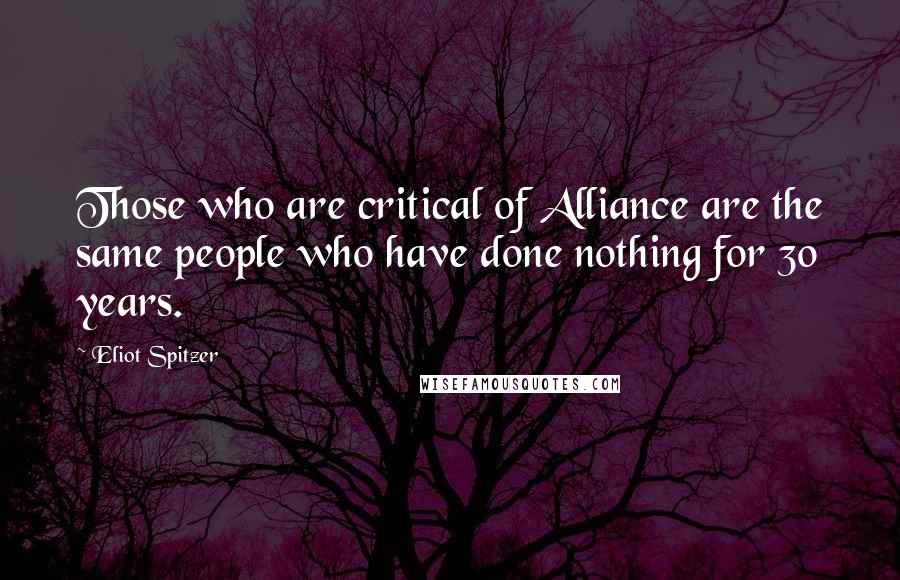 Eliot Spitzer Quotes: Those who are critical of Alliance are the same people who have done nothing for 30 years.