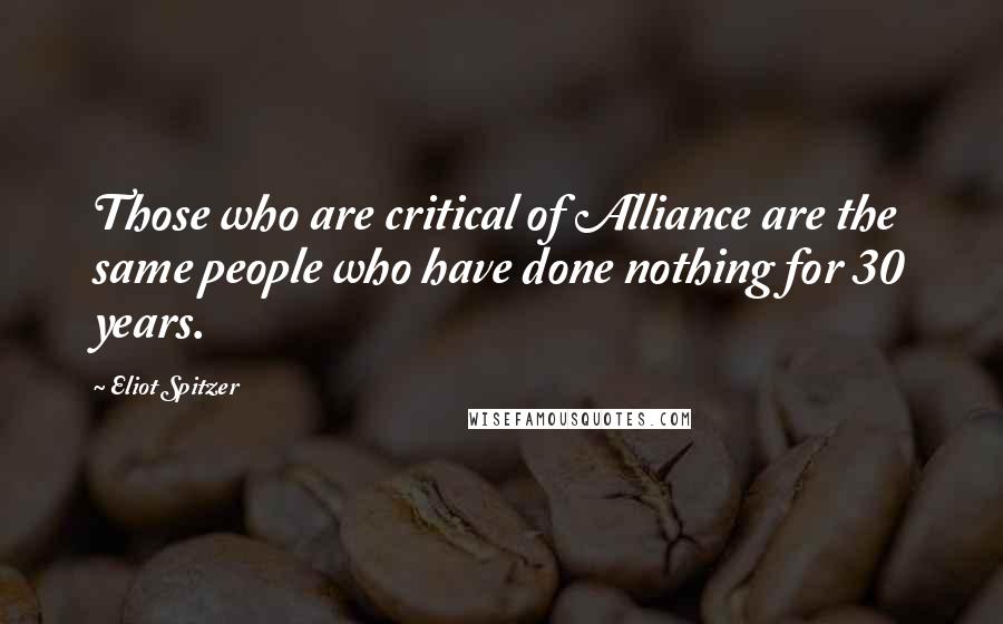 Eliot Spitzer Quotes: Those who are critical of Alliance are the same people who have done nothing for 30 years.