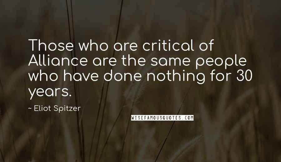 Eliot Spitzer Quotes: Those who are critical of Alliance are the same people who have done nothing for 30 years.