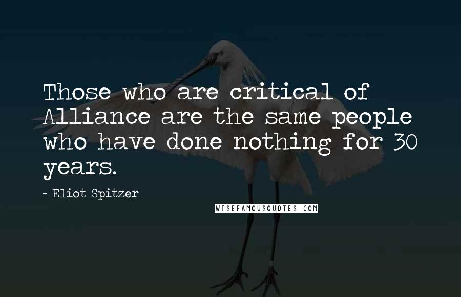 Eliot Spitzer Quotes: Those who are critical of Alliance are the same people who have done nothing for 30 years.