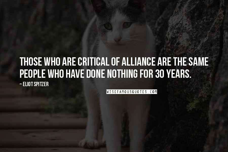 Eliot Spitzer Quotes: Those who are critical of Alliance are the same people who have done nothing for 30 years.