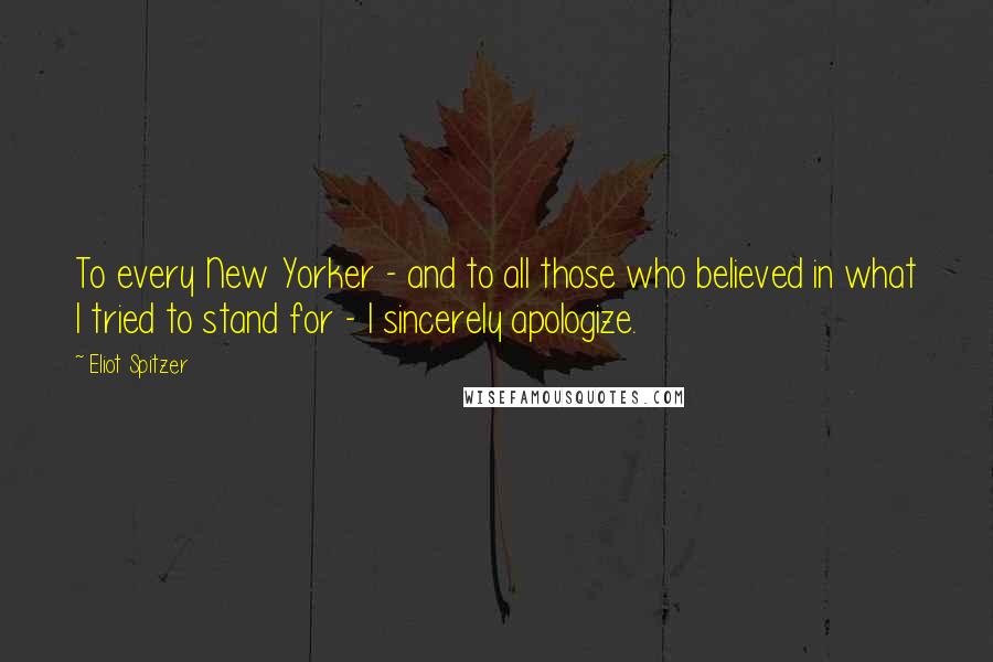 Eliot Spitzer Quotes: To every New Yorker - and to all those who believed in what I tried to stand for - I sincerely apologize.