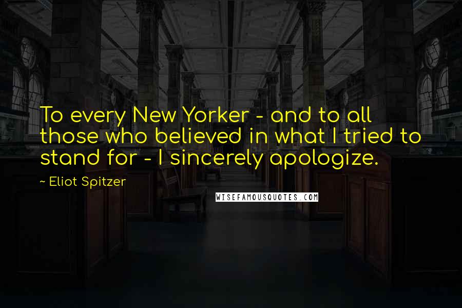 Eliot Spitzer Quotes: To every New Yorker - and to all those who believed in what I tried to stand for - I sincerely apologize.