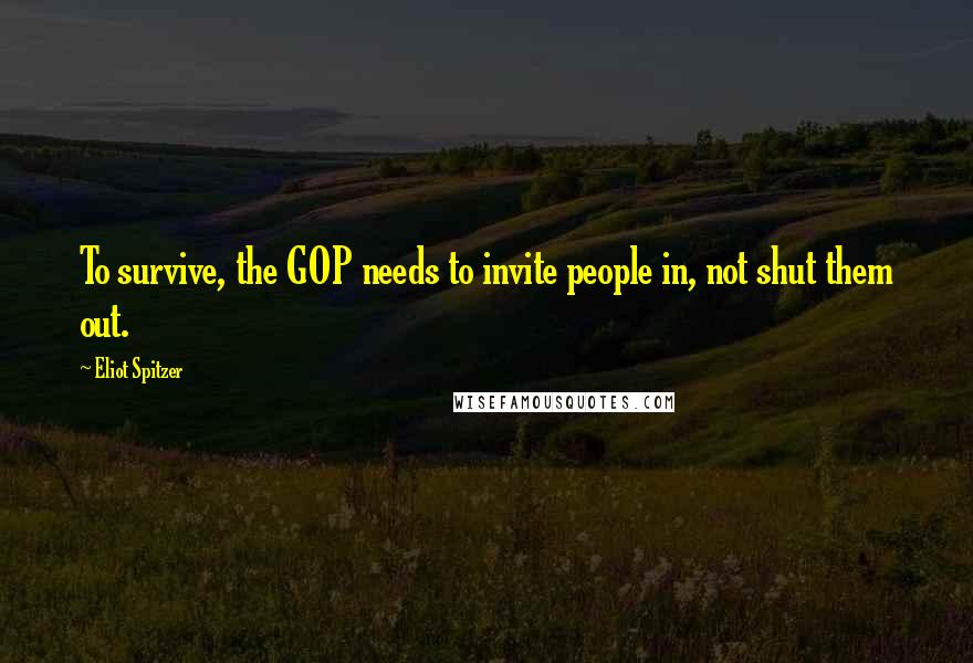 Eliot Spitzer Quotes: To survive, the GOP needs to invite people in, not shut them out.