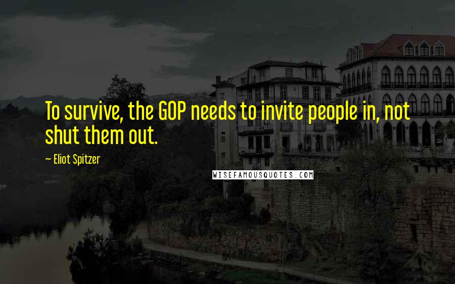 Eliot Spitzer Quotes: To survive, the GOP needs to invite people in, not shut them out.