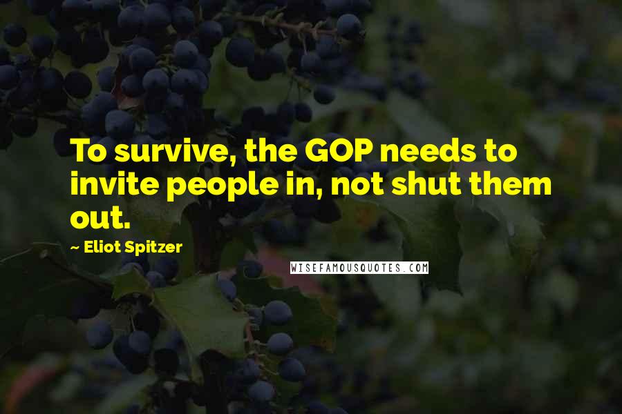 Eliot Spitzer Quotes: To survive, the GOP needs to invite people in, not shut them out.