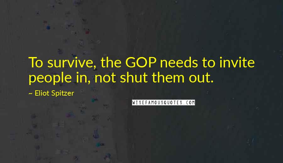 Eliot Spitzer Quotes: To survive, the GOP needs to invite people in, not shut them out.