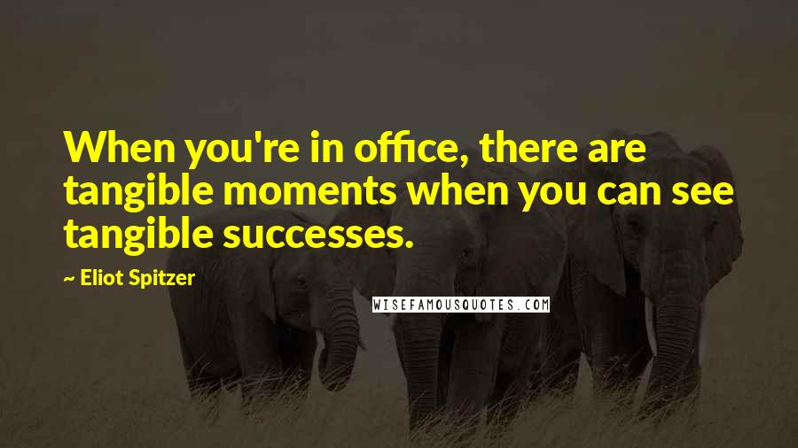 Eliot Spitzer Quotes: When you're in office, there are tangible moments when you can see tangible successes.