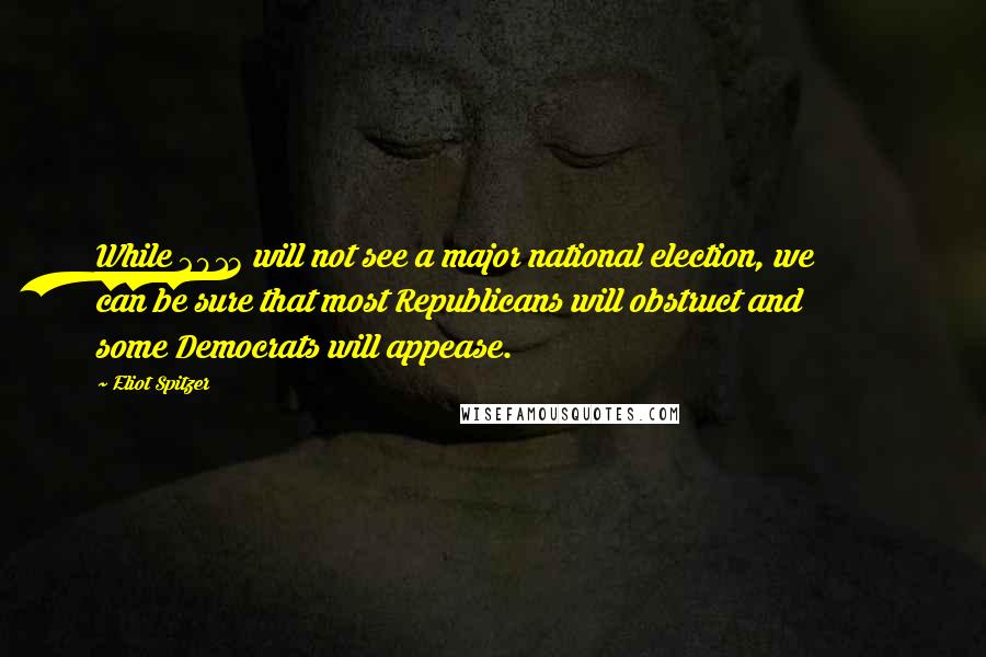 Eliot Spitzer Quotes: While 2013 will not see a major national election, we can be sure that most Republicans will obstruct and some Democrats will appease.
