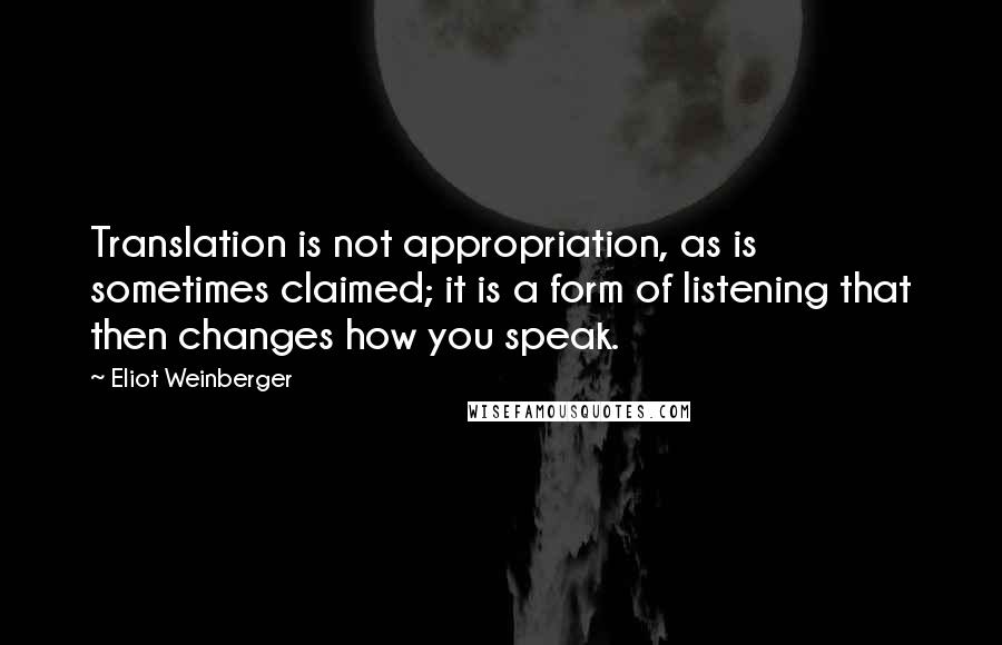 Eliot Weinberger Quotes: Translation is not appropriation, as is sometimes claimed; it is a form of listening that then changes how you speak.