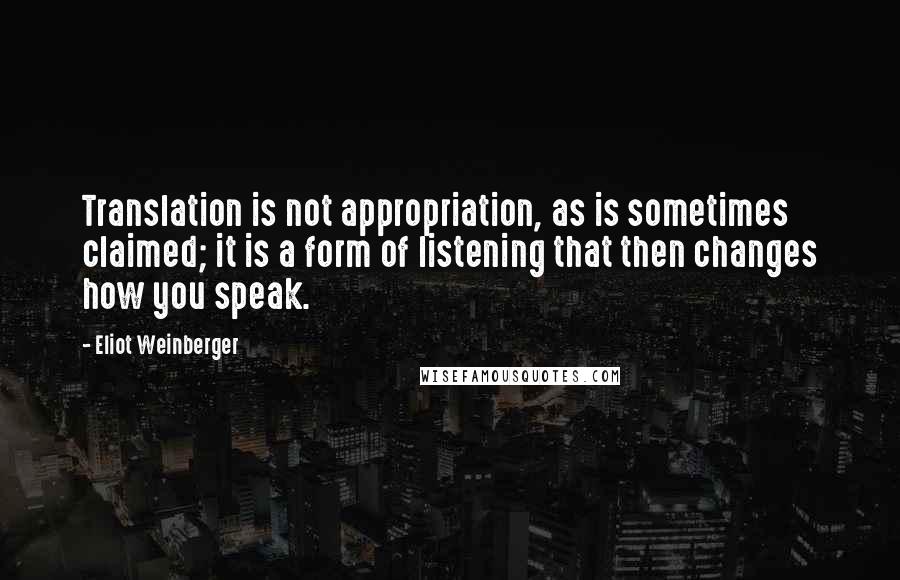 Eliot Weinberger Quotes: Translation is not appropriation, as is sometimes claimed; it is a form of listening that then changes how you speak.