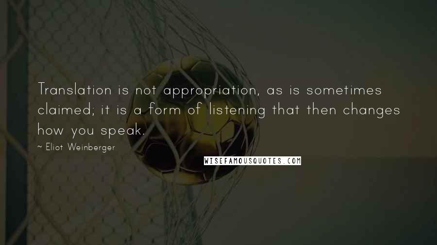 Eliot Weinberger Quotes: Translation is not appropriation, as is sometimes claimed; it is a form of listening that then changes how you speak.