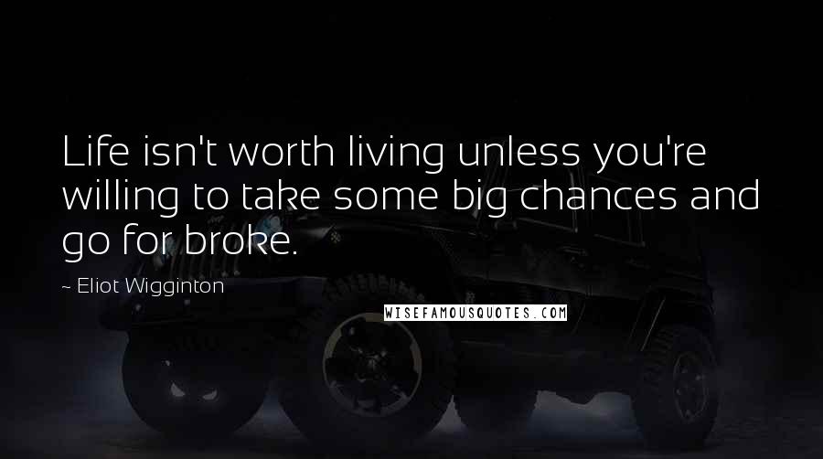 Eliot Wigginton Quotes: Life isn't worth living unless you're willing to take some big chances and go for broke.