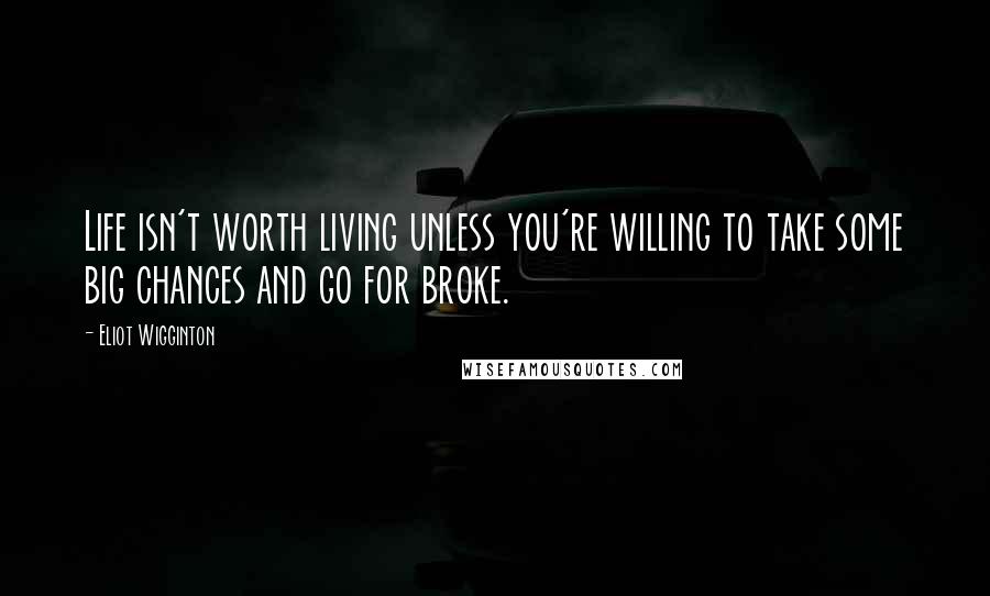 Eliot Wigginton Quotes: Life isn't worth living unless you're willing to take some big chances and go for broke.