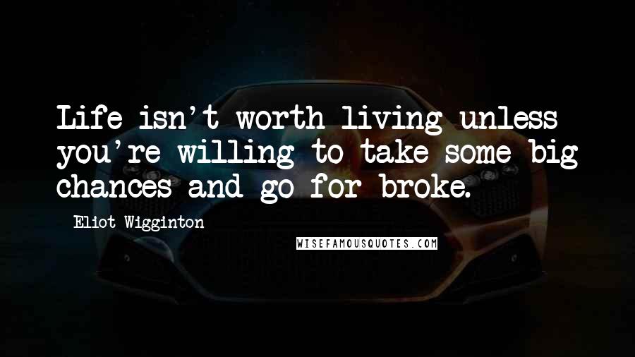 Eliot Wigginton Quotes: Life isn't worth living unless you're willing to take some big chances and go for broke.