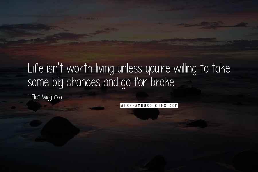 Eliot Wigginton Quotes: Life isn't worth living unless you're willing to take some big chances and go for broke.