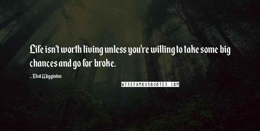 Eliot Wigginton Quotes: Life isn't worth living unless you're willing to take some big chances and go for broke.