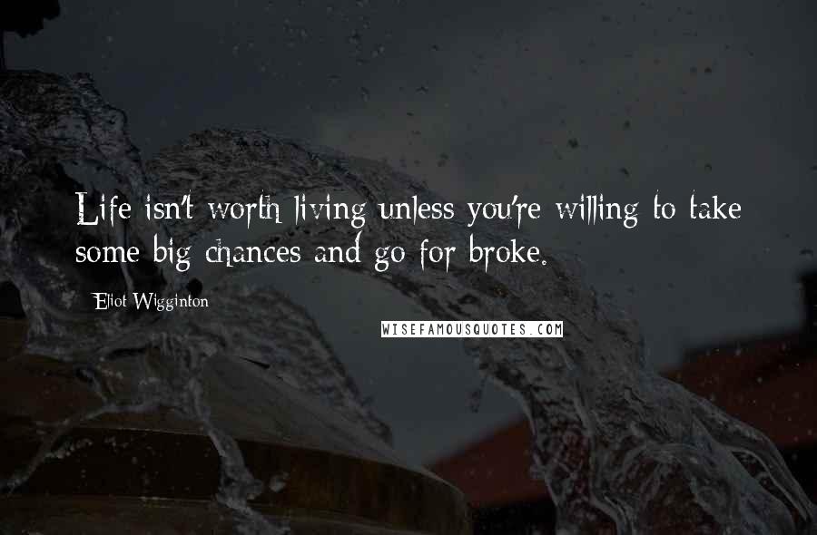 Eliot Wigginton Quotes: Life isn't worth living unless you're willing to take some big chances and go for broke.