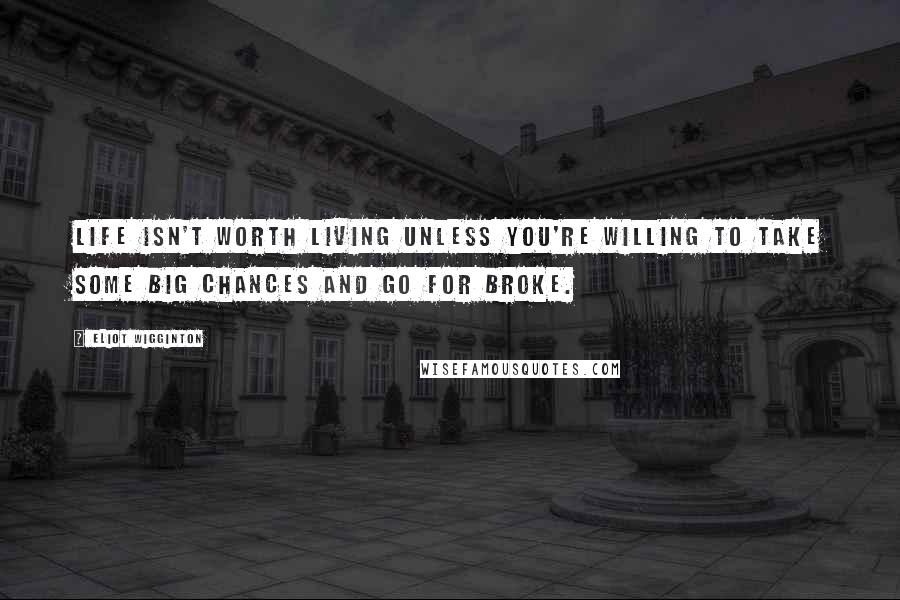 Eliot Wigginton Quotes: Life isn't worth living unless you're willing to take some big chances and go for broke.