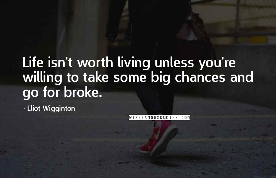 Eliot Wigginton Quotes: Life isn't worth living unless you're willing to take some big chances and go for broke.