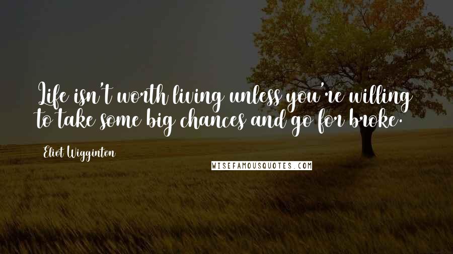 Eliot Wigginton Quotes: Life isn't worth living unless you're willing to take some big chances and go for broke.