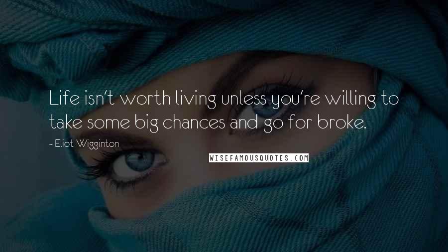 Eliot Wigginton Quotes: Life isn't worth living unless you're willing to take some big chances and go for broke.