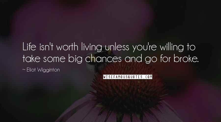 Eliot Wigginton Quotes: Life isn't worth living unless you're willing to take some big chances and go for broke.