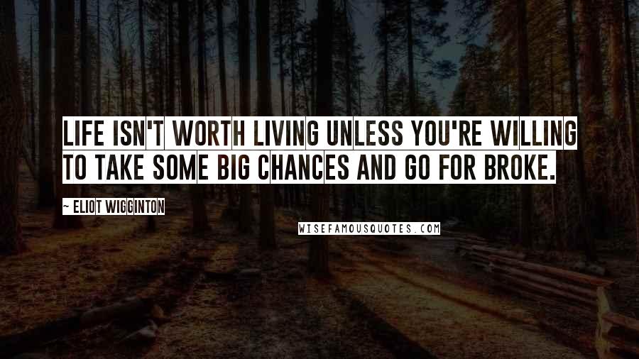 Eliot Wigginton Quotes: Life isn't worth living unless you're willing to take some big chances and go for broke.