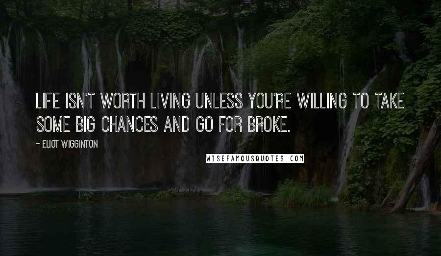 Eliot Wigginton Quotes: Life isn't worth living unless you're willing to take some big chances and go for broke.