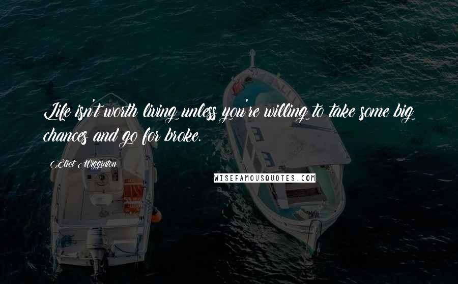 Eliot Wigginton Quotes: Life isn't worth living unless you're willing to take some big chances and go for broke.