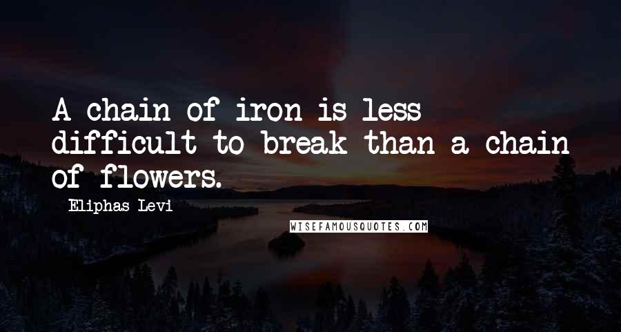 Eliphas Levi Quotes: A chain of iron is less difficult to break than a chain of flowers.