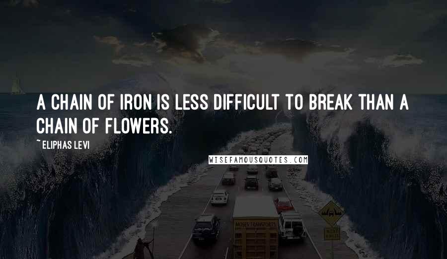 Eliphas Levi Quotes: A chain of iron is less difficult to break than a chain of flowers.