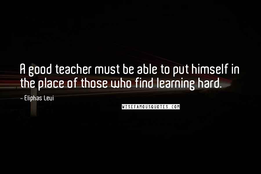 Eliphas Levi Quotes: A good teacher must be able to put himself in the place of those who find learning hard.