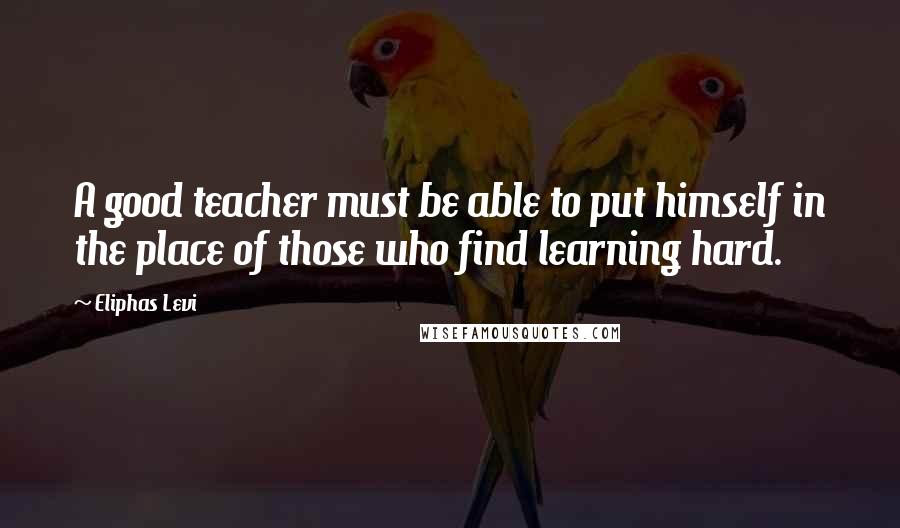 Eliphas Levi Quotes: A good teacher must be able to put himself in the place of those who find learning hard.