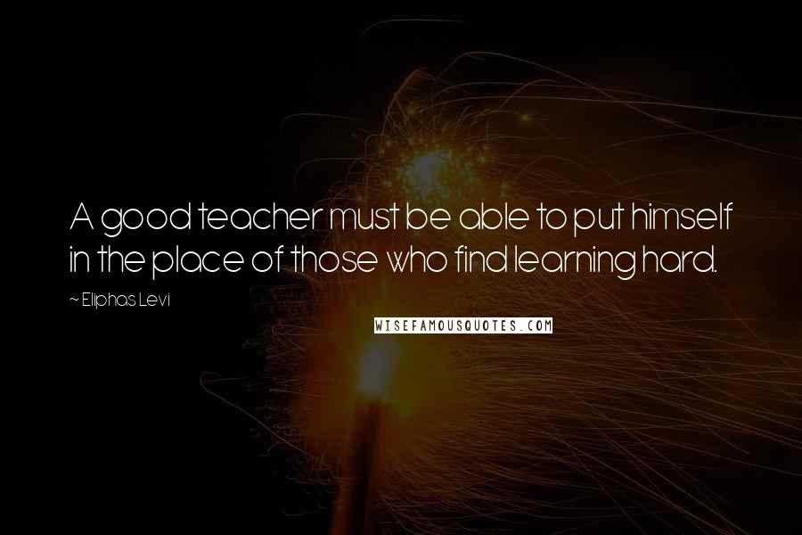 Eliphas Levi Quotes: A good teacher must be able to put himself in the place of those who find learning hard.