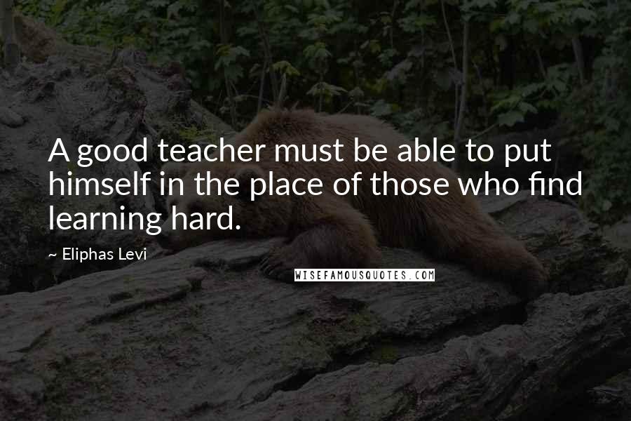 Eliphas Levi Quotes: A good teacher must be able to put himself in the place of those who find learning hard.