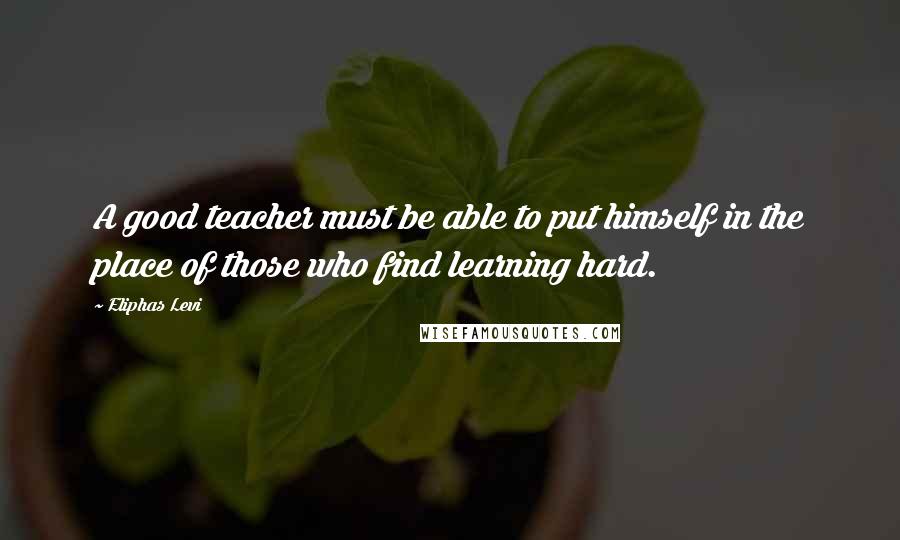 Eliphas Levi Quotes: A good teacher must be able to put himself in the place of those who find learning hard.